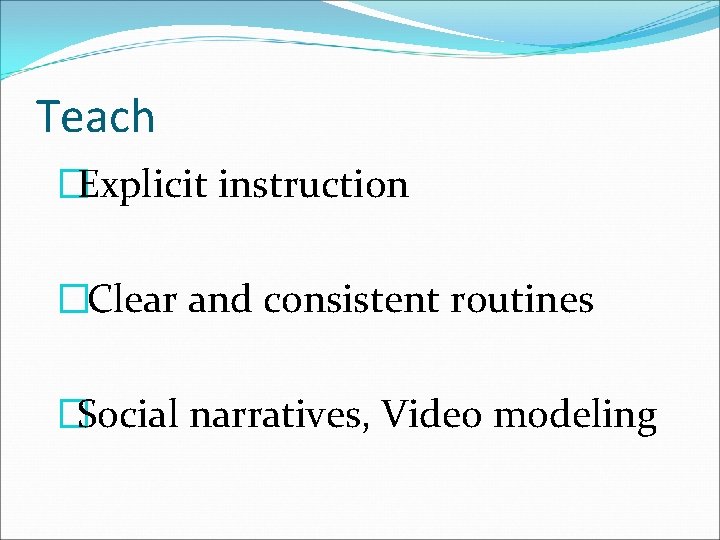 Teach �Explicit instruction � Clear and consistent routines �Social narratives, Video modeling 