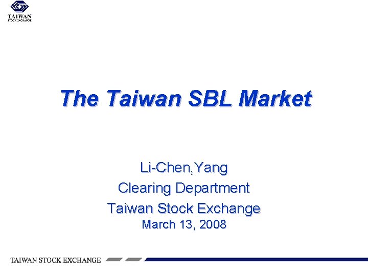 The Taiwan SBL Market Li-Chen, Yang Clearing Department Taiwan Stock Exchange March 13, 2008