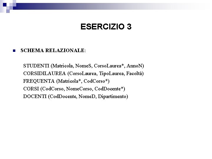 ESERCIZIO 3 n SCHEMA RELAZIONALE: STUDENTI (Matricola, Nome. S, Corso. Laurea*, Anno. N) CORSIDILAUREA