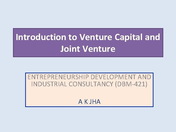 Introduction to Venture Capital and Joint Venture ENTREPRENEURSHIP DEVELOPMENT AND INDUSTRIAL CONSULTANCY (DBM-421) A