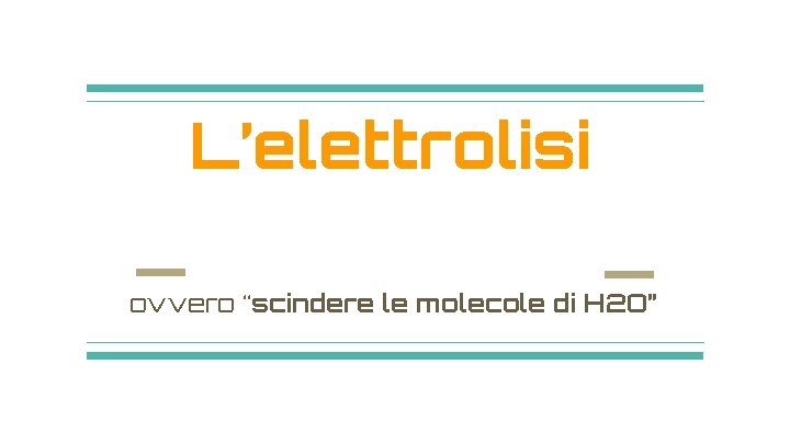 L’elettrolisi ovvero “scindere le molecole di H 2 O” 