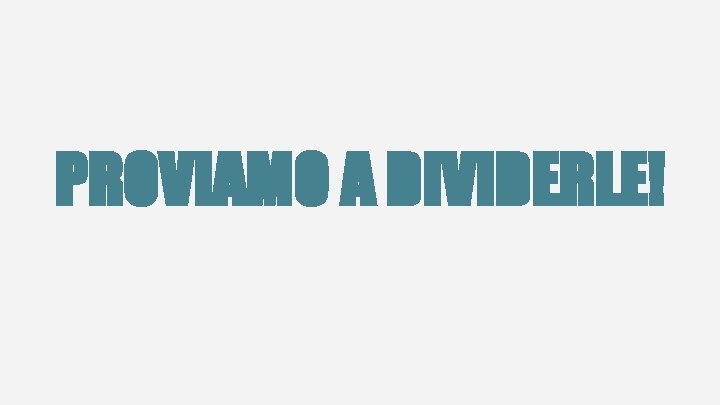 PROVIAMO A DIVIDERLE! 