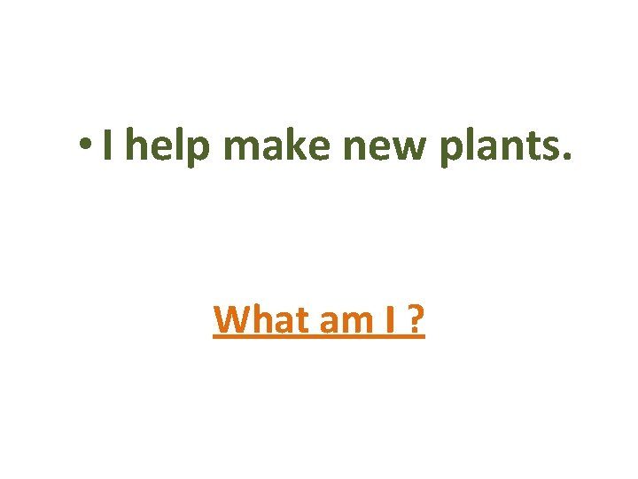  • I help make new plants. What am I ? 