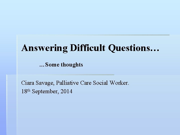 Answering Difficult Questions… …Some thoughts Ciara Savage, Palliative Care Social Worker. 18 th September,