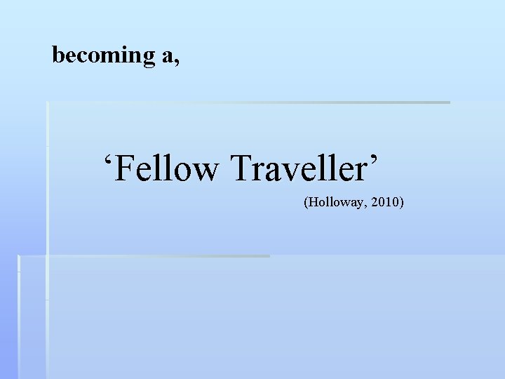 becoming a, ‘Fellow Traveller’ (Holloway, 2010) 