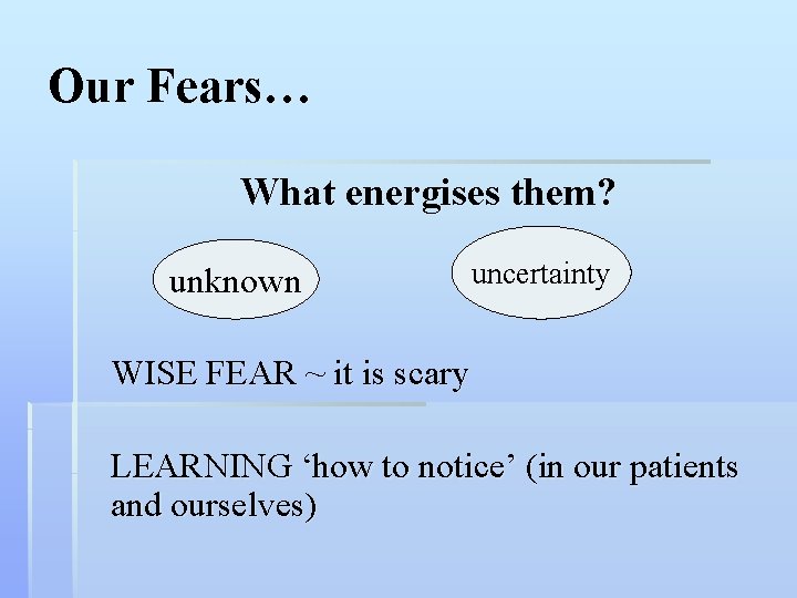 Our Fears… What energises them? unknown uncertainty WISE FEAR ~ it is scary LEARNING