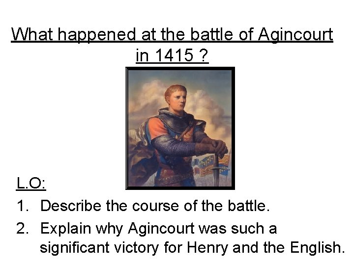What happened at the battle of Agincourt in 1415 ? L. O: 1. Describe