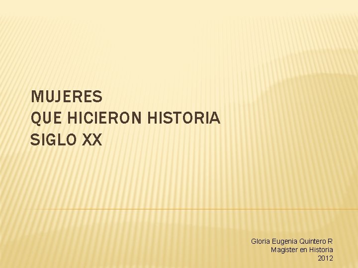 MUJERES QUE HICIERON HISTORIA SIGLO XX Gloria Eugenia Quintero R Magister en Historia 2012