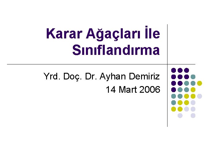 Karar Ağaçları İle Sınıflandırma Yrd. Doç. Dr. Ayhan Demiriz 14 Mart 2006 