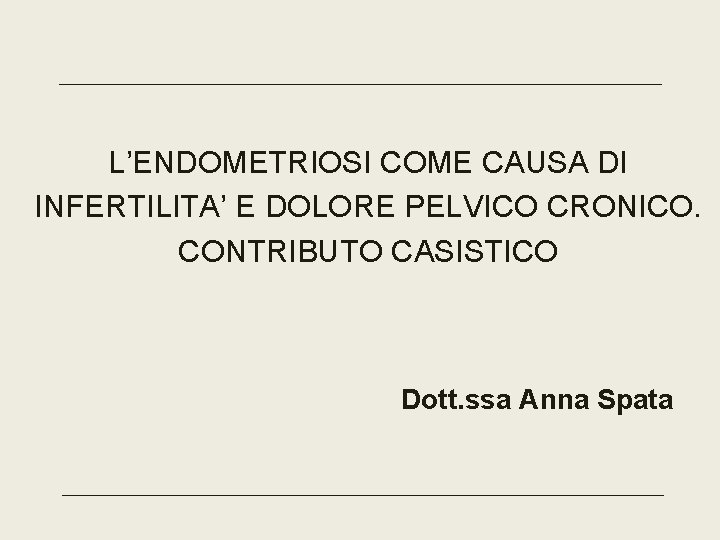 L’ENDOMETRIOSI COME CAUSA DI INFERTILITA’ E DOLORE PELVICO CRONICO. CONTRIBUTO CASISTICO Dott. ssa Anna