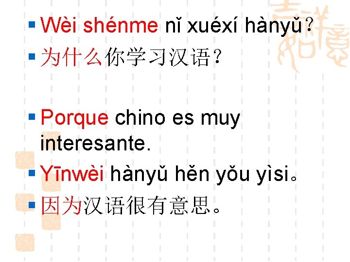 § Wèi shénme nǐ xuéxí hànyǔ？ § 为什么你学习汉语？ § Porque chino es muy interesante.