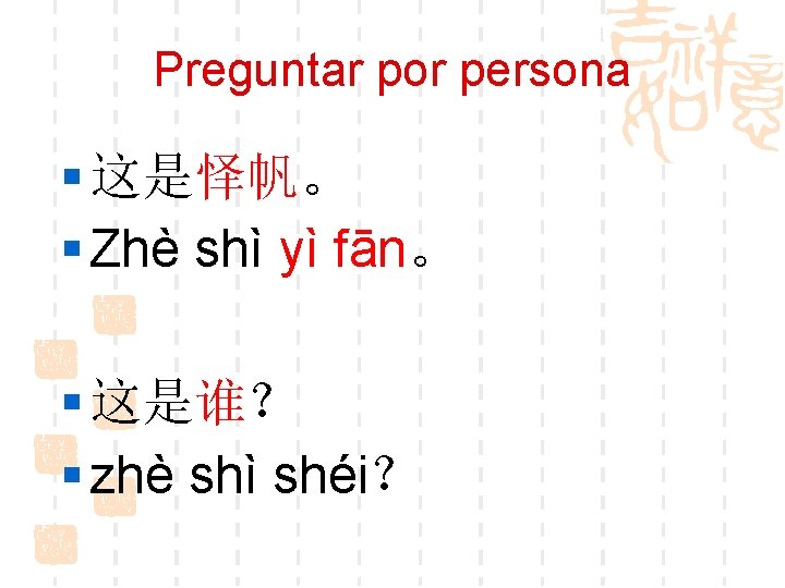 Preguntar por persona § 这是怿帆。 § Zhè shì yì fān。 § 这是谁？ § zhè