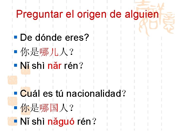 Preguntar el origen de alguien § De dónde eres? § 你是哪儿人？ § Nǐ shì