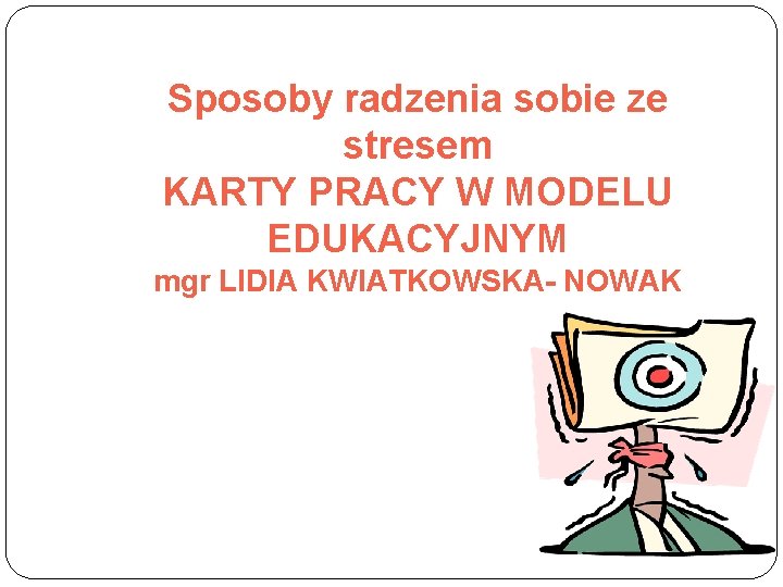 Sposoby radzenia sobie ze stresem KARTY PRACY W MODELU EDUKACYJNYM mgr LIDIA KWIATKOWSKA- NOWAK
