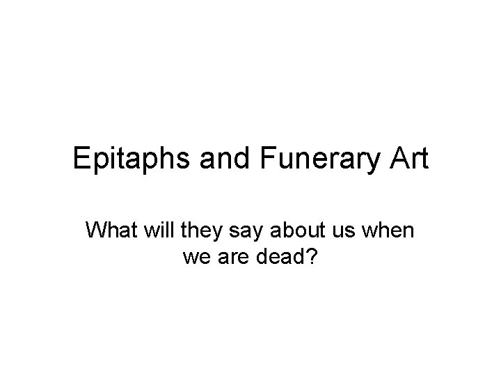 Epitaphs and Funerary Art What will they say about us when we are dead?