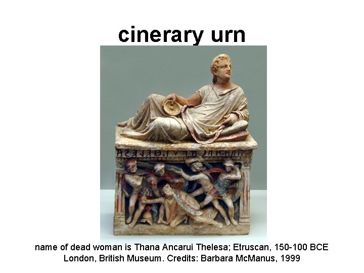 cinerary urn name of dead woman is Thana Ancarui Thelesa; Etruscan, 150 -100 BCE