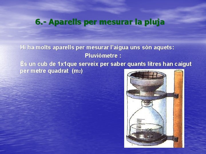 6. - Aparells per mesurar la pluja Hi ha molts aparells per mesurar l’aigua