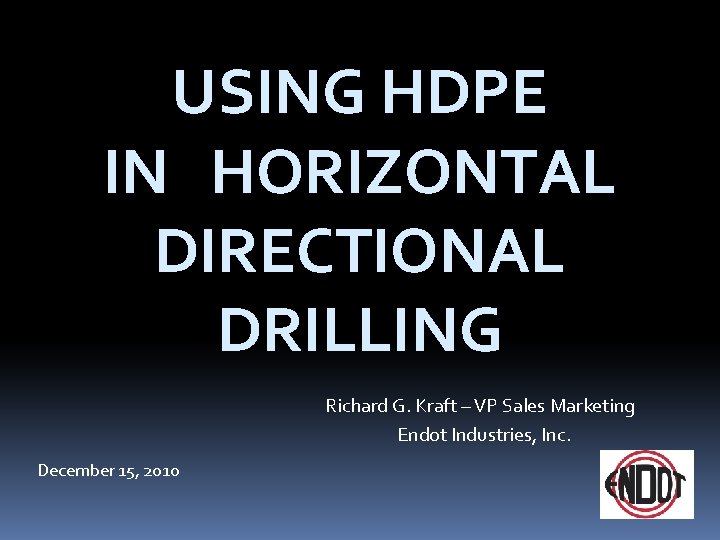 USING HDPE IN HORIZONTAL DIRECTIONAL DRILLING Richard G. Kraft – VP Sales Marketing Endot
