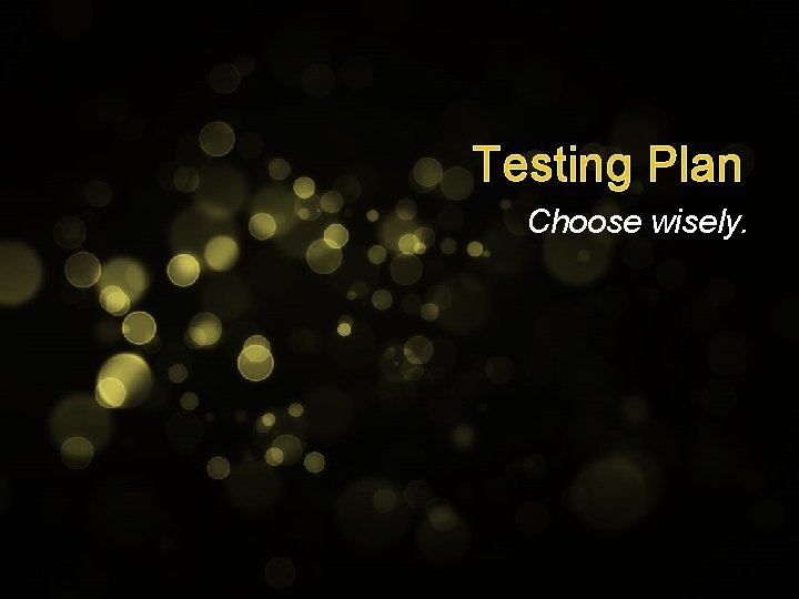 Testing Plan Choose wisely. 