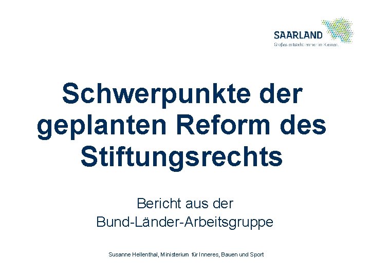 Schwerpunkte der geplanten Reform des Stiftungsrechts Bericht aus der Bund-Länder-Arbeitsgruppe Susanne Hellenthal, Ministerium für