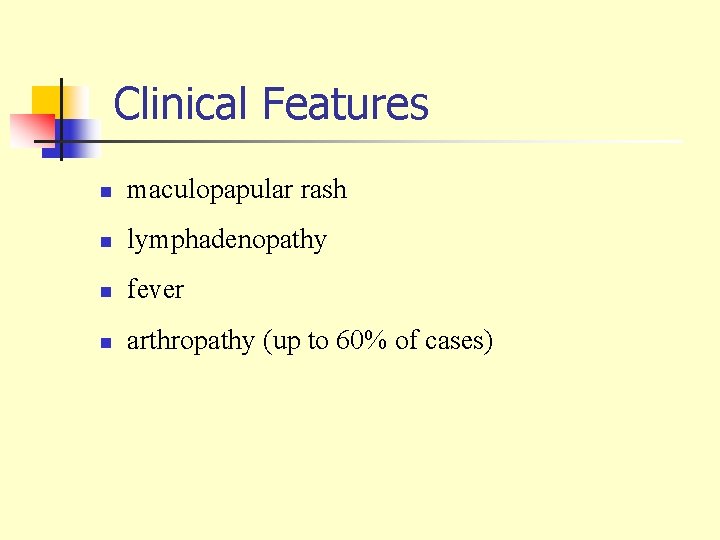 Clinical Features n maculopapular rash n lymphadenopathy n fever n arthropathy (up to 60%
