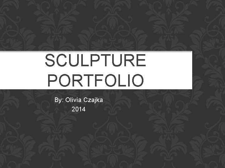 SCULPTURE PORTFOLIO By: Olivia Czajka 2014 