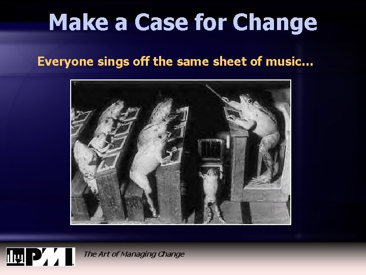 Make a Case for Change Everyone sings off the same sheet of music… The