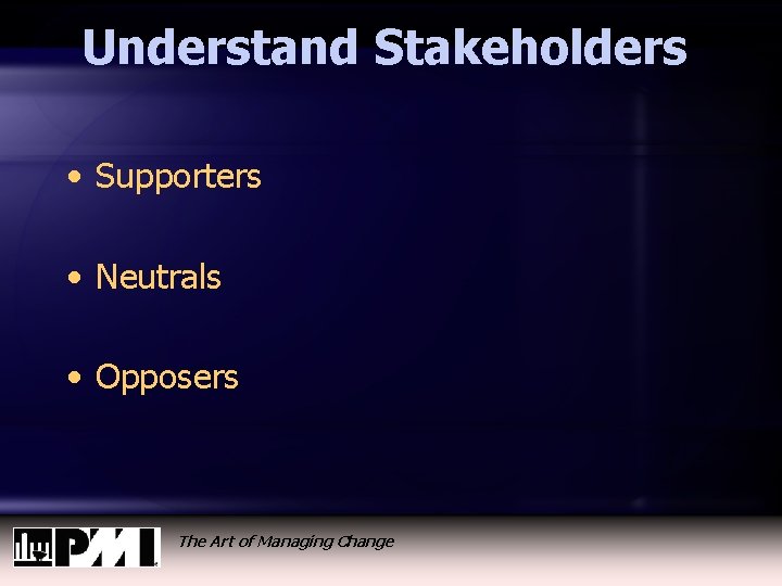 Understand Stakeholders • Supporters • Neutrals • Opposers The Art of Managing Change 