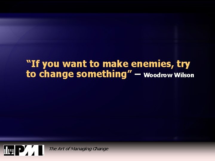 “If you want to make enemies, try to change something” – Woodrow Wilson The