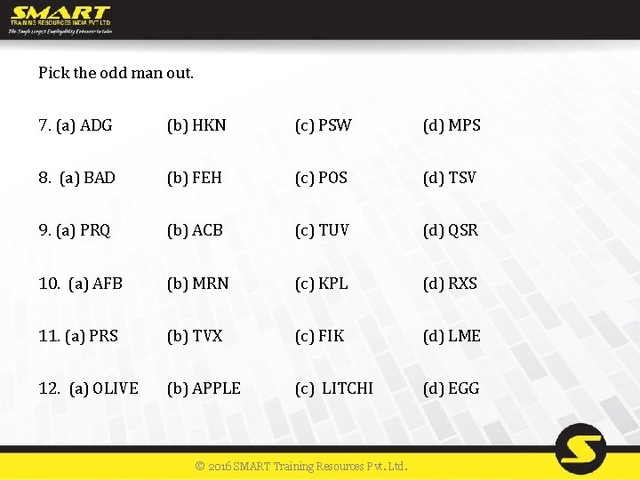 Pick the odd man out. 7. (a) ADG (b) HKN (c) PSW (d) MPS