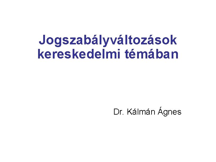 Jogszabályváltozások kereskedelmi témában Dr. Kálmán Ágnes 