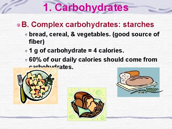 1. Carbohydrates B. Complex carbohydrates: starches bread, cereal, & vegetables. (good source of fiber)