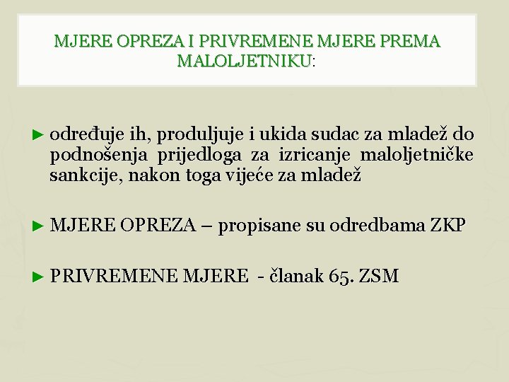 MJERE OPREZA I PRIVREMENE MJERE PREMA MALOLJETNIKU: ► određuje ih, produljuje i ukida sudac