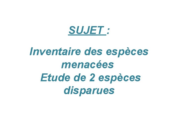 SUJET : Inventaire des espèces menacées Etude de 2 espèces disparues 