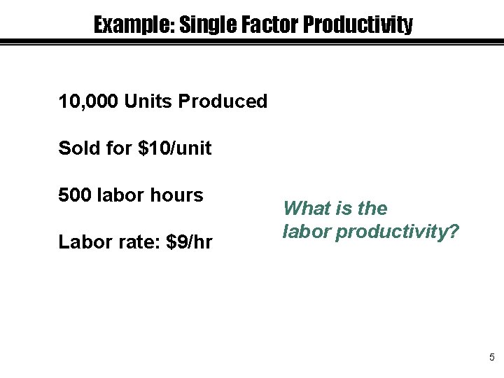Example: Single Factor Productivity 10, 000 Units Produced Sold for $10/unit 500 labor hours
