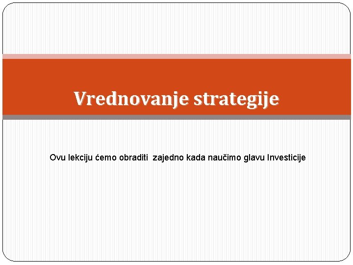 Vrednovanje strategije Ovu lekciju ćemo obraditi zajedno kada naučimo glavu Investicije 