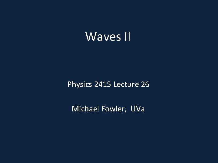 Waves II Physics 2415 Lecture 26 Michael Fowler, UVa 