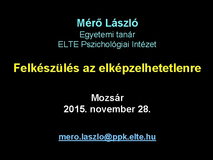Mérő László Egyetemi tanár ELTE Pszichológiai Intézet Felkészülés az elképzelhetetlenre Mozsár 2015. november 28.