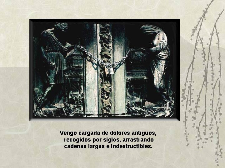 Vengo cargada de dolores antiguos, recogidos por siglos, arrastrando cadenas largas e indestructibles. Vengo cargada de dolores antiguos, recogidos por siglos, arrastrando cadenas largas e indestructibles.