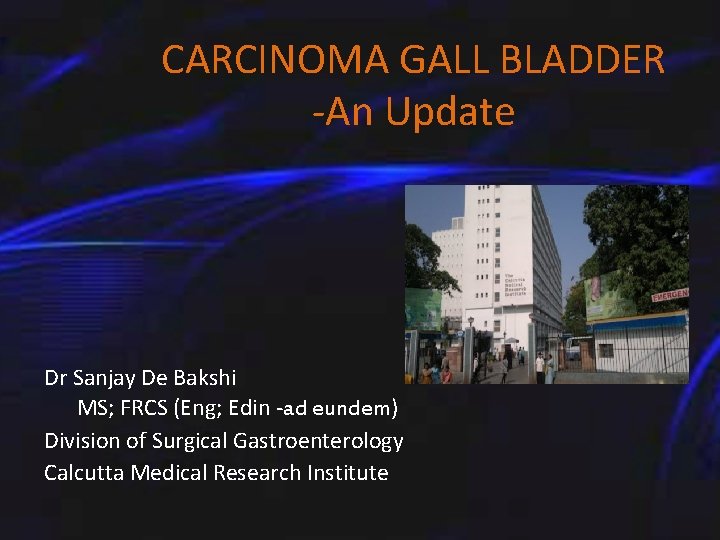 CARCINOMA GALL BLADDER -An Update Dr Sanjay De Bakshi MS; FRCS (Eng; Edin -ad