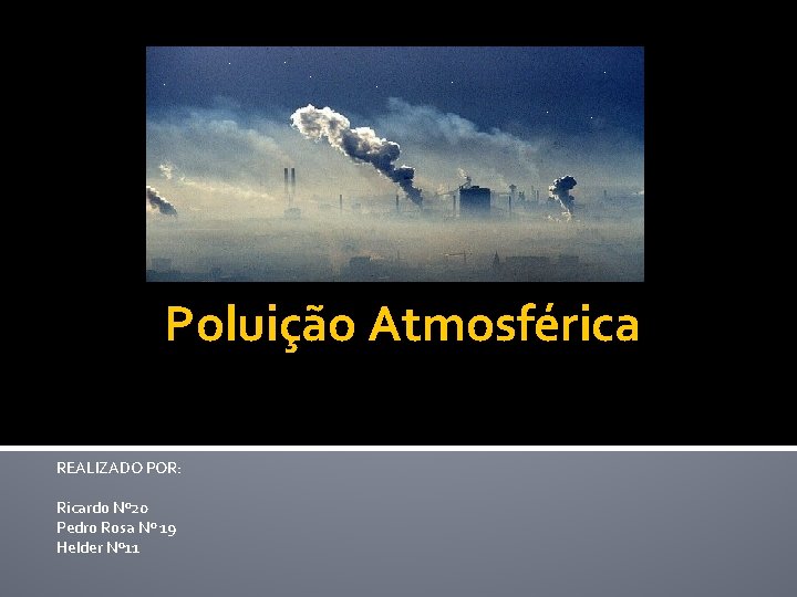 Poluição Atmosférica REALIZADO POR: Ricardo Nº 20 Pedro Rosa Nº 19 Helder Nº 11