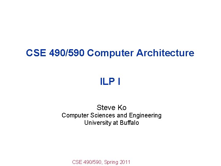 CSE 490/590 Computer Architecture ILP I Steve Ko Computer Sciences and Engineering University at CSE 490/590 Computer Architecture ILP I Steve Ko Computer Sciences and Engineering University at