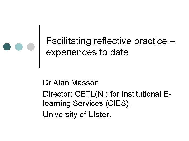 Facilitating reflective practice – experiences to date. Dr Alan Masson Director: CETL(NI) for Institutional