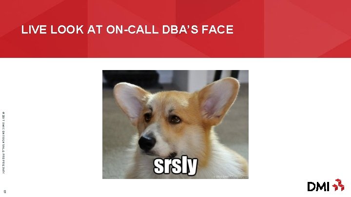 LIVE LOOK AT ON-CALL DBA’S FACE © 2017 DMI CONFIDENTIAL & PROPRIETARY 9 