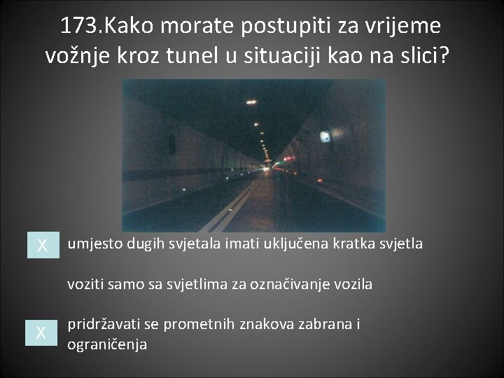 173. Kako morate postupiti za vrijeme vožnje kroz tunel u situaciji kao na slici?
