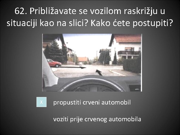 62. Približavate se vozilom raskrižju u situaciji kao na slici? Kako ćete postupiti? X