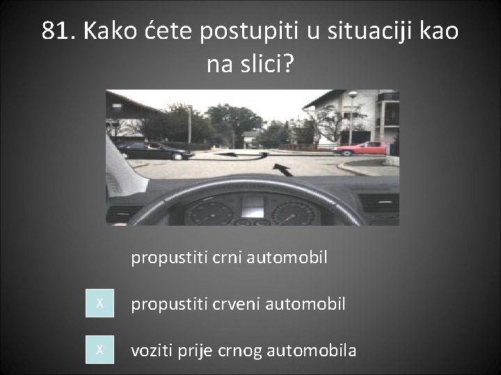 81. Kako ćete postupiti u situaciji kao na slici? propustiti crni automobil X propustiti