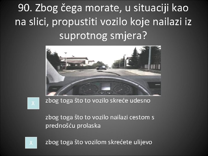 90. Zbog čega morate, u situaciji kao na slici, propustiti vozilo koje nailazi iz