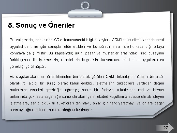 5. Sonuç ve Öneriler Bu çalışmada, bankaların CRM konusundaki bilgi düzeyleri, CRM’i tüketiciler üzerinde