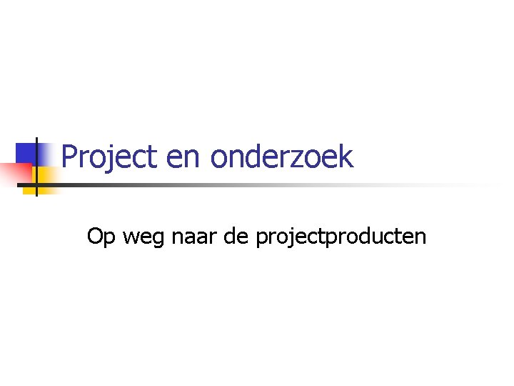 Project en onderzoek Op weg naar de projectproducten 